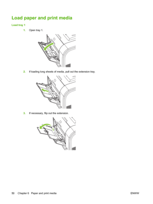 Page 60Load paper and print media
Load tray 1
1.Open tray 1.
2.If loading long sheets of media, pull out the extension tray.
3.If necessary, flip out the extension.
50 Chapter 6   Paper and print media ENWW
 