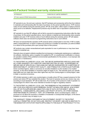 Page 138Hewlett-Packard limited warranty statement
HP PRODUCTDURATION OF LIMITED WARRANTY
HP Color LaserJet CP2020 Series printers One-year limited warranty
HP warrants to you, the end-user customer, that HP hardware and accessories will be free from defects
in materials and workmanship after the date of purchase, for the period specified above. If HP receives
notice of such defects during the warranty period, HP will, at its option, either repair or replace products
which prove to be defective. Replacement...