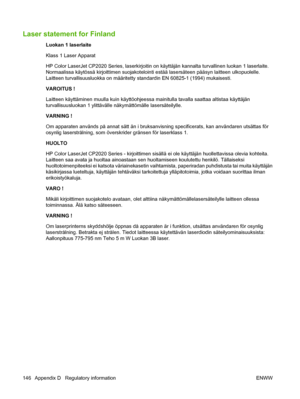 Page 156Laser statement for Finland
Luokan 1 laserlaite
Klass 1 Laser Apparat
HP Color LaserJet CP2020 Series, laserkirjoitin on käyttäjän kannalta turvallinen luokan 1 laserlaite.
Normaalissa käytössä kirjoittimen suojakotelointi estää lasersäteen pääsyn laitteen ulkopuolelle.
Laitteen turvallisuusluokka on määritetty standardin EN 60825-1 (1994) mukaisesti.
VAROITUS !
Laitteen käyttäminen muulla kuin käyttöohjeessa mainitulla tavalla saattaa altistaa käyttäjän
turvallisuusluokan 1 ylittävälle näkymättömälle...