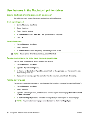 Page 40Use features in the Macintosh printer driver
Create and use printing presets in Macintosh
Use printing presets to save the current printer driver settings for reuse.
Create a printing preset
1.On the File menu, click Print.
2.Select the driver.
3.Select the print settings.
4.In the Presets box, click Save As..., and type a name for the preset.
5.Click OK.
Use printing presets
1.On the File menu, click Print.
2.Select the driver.
3.In the Presets box, select the printing preset that you want to use....