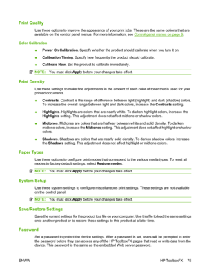 Page 85Print Quality
Use these options to improve the appearance of your print jobs. These are the same options that are
available on the control panel menus. For more information, see 
Control-panel menus on page 9.
Color Calibration
●Power On Calibration. Specify whether the product should calibrate when you turn it on.
●Calibration Timing. Specify how frequently the product should calibrate.
●Calibrate Now. Set the product to calibrate immediately.
NOTE:You must click Apply before your changes take effect....