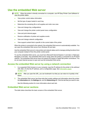 Page 125
Use the embedded Web server
NOTE:When the printer is directly connected to a computer, use HP Easy Printer Care Software to
view the printer status.
● View printer control status information
● Set the type of paper loaded in each tray
● Determine the remaining life on all supplies and order new ones
● View and change tray configurations
● View and change the printer control panel menu configuration
● View and print internal pages
● Receive notification of printer and supplies events
● View and change...