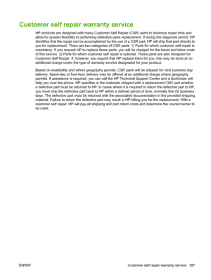 Page 199Customer self repair warranty service
HP products are designed with many Customer Self Repair (CSR) parts to minimize repair time and
allow for greater flexibility in performing defective parts replacement. If during the diagnosis period, HP
identifies that the repair can be accomplished by the use of a CSR part, HP will ship that part directly to
you for replacement. There are two categories of CSR parts: 1) Parts for which customer self repair is
mandatory. If you request HP to replace these parts, you...