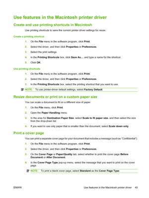 Page 61
Use features in the Macintosh printer driver
Create and use printing shortcuts in Macintosh
Use printing shortcuts to save the current printer driver settings for reuse.
Create a printing shortcut 1.On the  File menu in the software program, click  Print.
2. Select the driver, and then click  Properties or Preferences .
3. Select the print settings.
4. In the  Printing Shortcuts  box, click Save As... , and type a name for the shortcut.
5. Click  OK.
Use printing shortcuts 1.On the  File menu in the...