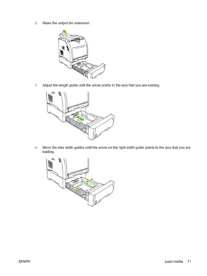 Page 83
2.Raise the output bin extension.
3.Adjust the length guide until the arrow points to the size that you are loading.
4.Move the side width guides until the arrow on the right width guide points to the size that you are
loading.
ENWW Load media 71
 