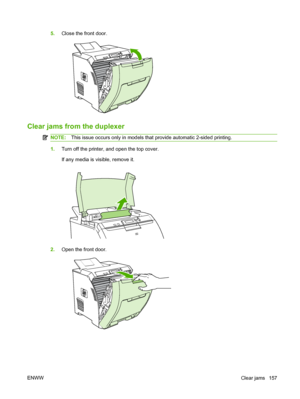 Page 169
5.Close the front door.
Clear jams from the duplexer
NOTE: This issue occurs only in models that provide automatic 2-sided printing.
1.Turn off the printer, and open the top cover.
If any media is visible, remove it.
2.Open the front door.
ENWW Clear jams 157
 