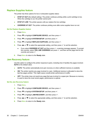 Page 42
Replace Supplies feature
The printer has three options for low or exhausted supplies status:
●STOP AT OUT
 (the default setting): The printer continues printing while a print cartridge is low.
When the cartridge is out, the printer cannot print.
● STOP AT LOW
: The printer pauses until you replace the low cartridge.
● OVERRIDE AT OUT
: The printer continues printing even after some supplies have run out.
Set the Replace Supplies feature 1.Press  Menu.
2. Press 
 to highlight  CONFIGURE DEVICE , and then...