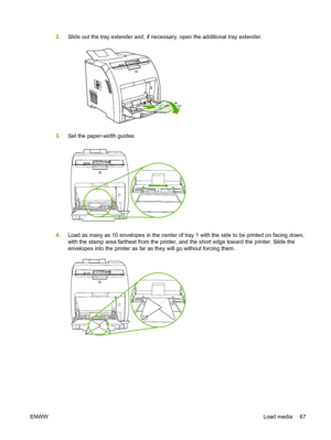 Page 79
2.Slide out the tray extender and, if necessary, open the additional tray extender.
3.Set the paper-width guides.
4.Load as many as 10 envelopes in the center of tray 1 with the side to be printed on facing down,
with the stamp area farthest from the printer, and the short edge toward the printer. Slide the
envelopes into the printer as far as they will go without forcing them.
ENWW Load media 67
 