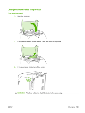 Page 165
Clear jams from inside the product
Fuser area (top cover)1.Open the top cover.
2.If the jammed sheet is visible, remove it and then close the top cover.
3.If the sheet is not visible, turn off the printer.
WARNING! The fuser will be hot. Wait 10 minutes before proceeding.
ENWW Clear jams 153
 