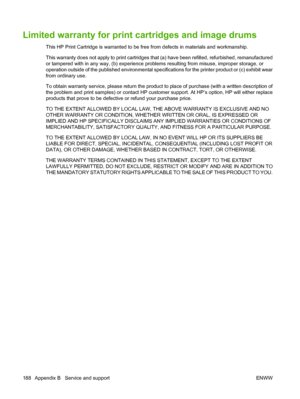 Page 200Limited warranty for print cartridges and image drums
This HP Print Cartridge is warranted to be free from defects in materials and workmanship.
This warranty does not apply to print cartridges that (a) have been refilled, refurbished, remanufactured
or tampered with in any way, (b) experience problems resulting from misuse, improper storage, or
operation outside of the published environmental specifications for the printer product or (c) exhibit wear
from ordinary use.
To obtain warranty service, please...