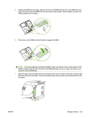 Page 141
5.Holding the DIMM by the edges, align the notch on the DIMM with the bar in the DIMM slot at an
angle and firmly press the DIMM into the slot until it is fully seated. When installed correctly, the
metal contacts are not visible.
6.Push down on the DIMM until both latches engage the DIMM.
NOTE: If you have difficulty inserting the DIMM, make sure that the notch on the bottom of the
DIMM is aligned with the bar in the slot. If the DIMM still does not go in, make sure that you are
using the correct DIMM...