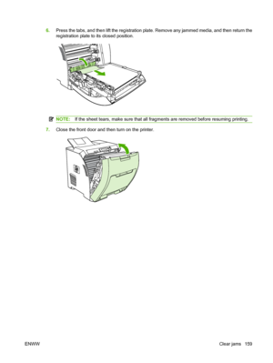 Page 171
6.Press the tabs, and then lift the registration plate. Remove any jammed media, and then return the
registration plate to its closed position.
NOTE: If the sheet tears, make sure that all fragments are removed before resuming printing.
7.Close the front door and then turn on the printer.
ENWW Clear jams 159
 