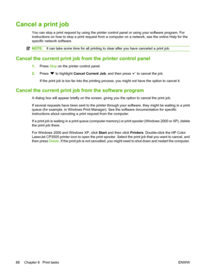 Page 100
Cancel a print job
You can stop a print request by using the printer control panel or using your software program. For
instructions on how to stop a print request from a computer on a network, see the online Help for the
specific network software.
NOTE:It can take some time for all printing to clear after you have canceled a print job.
Cancel the current print job fr om the printer control panel
1.Press  Stop on the printer control panel.
2. Press 
 to highlight  Cancel Current Job , and then press  to...