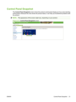 Page 31Control Panel Snapshot
The Control Panel Snapshot screen shows the product control-panel display as if you were standing
at the product. Because this view shows the product status, it can help you troubleshoot problems with
the product.
NOTE:The appearance of the screen might vary, depending on your product.
Figure 2-11  Control Panel Snapshot screen
ENWWControl Panel Snapshot 21
 