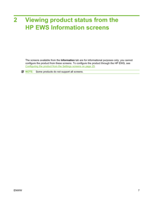 Page 172 Viewing product status from the
HP EWS Information screens
The screens available from the Information tab are for informational purposes only; you cannot
configure the product from these screens. To configure the product through the HP EWS, see
Configuring the product from the Settings screens on page 25.
NOTE:Some products do not support all screens.
ENWW7
 