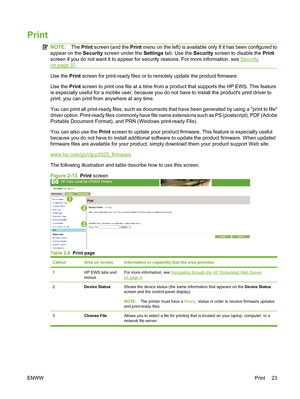 Page 33Print
NOTE:The Print screen (and the Print menu on the left) is available only if it has been configured to
appear on the Security screen under the Settings tab. Use the Security screen to disable the Print
screen if you do not want it to appear for security reasons. For more information, see 
Security
on page 37.
Use the Print screen for print-ready files or to remotely update the product firmware.
Use the Print screen to print one file at a time from a product that supports the HP EWS. This feature
is...