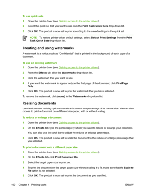 Page 116
To use quick sets
1.Open the printer driver (see 
Gaining access to the printer drivers ).
2. Select the quick set that you want to use from the  Print Task Quick Sets drop-down list.
3. Click  OK. The product is now set to print according to the saved settings in the quick set.
NOTE To restore printer-driver default settings, select  Default Print Settings from the Print
Task Quick Sets  drop-down list.
Creating and using watermarks
A watermark is a notice, such as Confidential, that is printed in the...