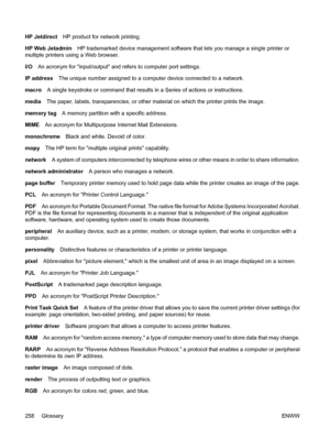 Page 274
HP JetdirectHP product for network printing.
HP Web Jetadmin HP trademarked device management software that lets you manage a single printer or
multiple printers using a Web browser.
I/O An acronym for input/output and refers to computer port settings.
IP address The unique number assigned to a computer device connected to a network.
macro A single keystroke or command that results in a Series of actions or instructions.
media The paper, labels, transparencies, or other material on which the printer...