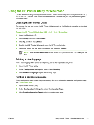 Page 39
Using the HP Printer Utility for Macintosh
Use the HP Printer Utility to configure and maintain a printer from a computer running Mac OS X v10.2,
v10.3, and v10.4, or later. This section describes several functions that you can perform through the
HP Printer Utility.
Opening the HP Printer Utility
The process that you use to start the HP Printer Utility depends on the Macintosh operating system that
you are using.
To open the HP Printer Utility in Mac OS X v10.2, v10.3, v10.4, or later
1.Open the...