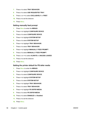 Page 72
7.Press  to select  TRAY BEHAVIOR .
8. Press 
 to select  USE REQUESTED TRAY .
9. Press 
 or  to select  EXCLUSIVELY  or FIRST .
10. Press 
 to set the behavior.
11. Press  Menu.
Setting manually feed prompt
1.Press  Menu to enter the  MENUS.
2. Press 
 to highlight  CONFIGURE DEVICE .
3. Press 
 to select  CONFIGURE DEVICE .
4. Press 
 to highlight  SYSTEM SETUP .
5. Press 
 to select  SYSTEM SETUP .
6. Press 
 to highlight  TRAY BEHAVIOR .
7. Press 
 to select  TRAY BEHAVIOR .
8. Press 
 to highlight...