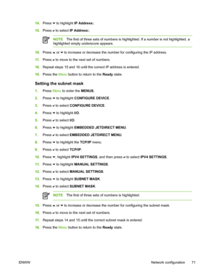 Page 87
14.Press  to highlight  IP Address: .
15. Press 
 to select  IP Address: .
NOTEThe first of three sets of numbers is highlighted. If a number is not highlighted, a
highlighted empty underscore appears.
16. Press  or  to increase or decrease the number for configuring the IP address.
17. Press 
 to move to the next set of numbers.
18. Repeat steps 15 and 16 until the correct IP address is entered.
19. Press the  Menu button to return to the  Ready state.
Setting the subnet mask
1.Press  Menu to enter the...
