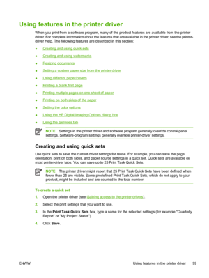 Page 115
Using features in the printer driver
When you print from a software program, many of the product features are available from the printer
driver. For complete information about the features that are available in the printer driver, see the printer-
driver Help. The following features are described in this section:
●
Creating and using quick sets
●
Creating and using watermarks
●
Resizing documents
●
Setting a custom paper size from the printer driver
●
Using different paper/covers
●
Printing a blank...