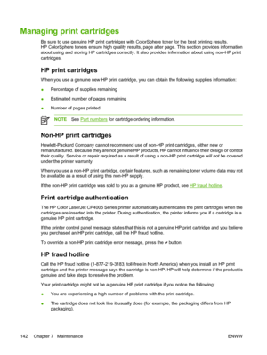 Page 158
Managing print cartridges
Be sure to use genuine HP print cartridges with ColorSphere toner for the best printing results.
HP ColorSphere toners ensure high quality results, page after page. This section provides information
about using and storing HP cartridges correctly. It also provides information about using non-HP print
cartridges.
HP print cartridges
When you use a genuine new HP print cartridge, you can obtain the following supplies information:
●Percentage of supplies remaining
● Estimated...