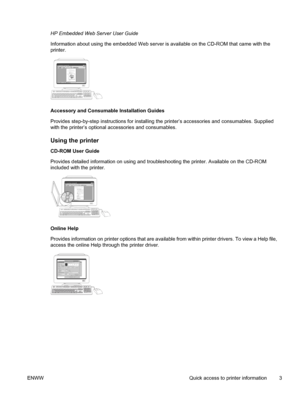 Page 19
HP Embedded Web Server User Guide
Information about using the embedded Web server is available on the CD-ROM that came with the
printer.
Accessory and Consumable Installation Guides
Provides step-by-step instructions for installing the printer’s accessories and consumables. Supplied
with the printer’s optional accessories and consumables.
Using the printer
CD-ROM User Guide
Provides detailed information on using and troubleshooting the printer. Available on the CD-ROM
included with the printer.
Online...