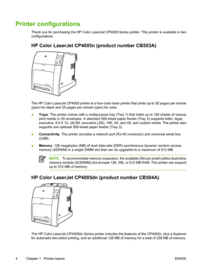 Page 20
Printer configurations
Thank you for purchasing the HP Color LaserJet CP4005 Series printer. This printer is available in two
configurations.
HP Color LaserJet CP4005n (product number CB503A)
The HP Color LaserJet CP4005 printer is a four-color laser printer that prints up to 30 pages per minute
(ppm) for black and 25 pages per minute (ppm) for color.
●Trays
. The printer comes with a multipurpose tray (Tray 1) that holds up to 100 sheets of various
print media or 20 envelopes. A standard 500-sheet...