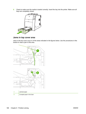 Page 204
5.Check to make sure the media is loaded correctly. Insert the tray into the printer. Make sure all
trays are completely closed.
Jams in top cover area
Jams in the top cover occur in of the areas indicated in the figures below. Use the procedures in this
section to clear a jam in this area.
1Jammed paper
2Crumpled paper in the fuser
188 Chapter 8   Problem solving ENWW
 