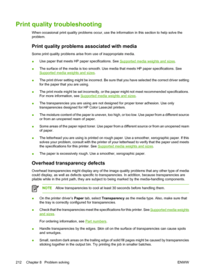 Page 228
Print quality troubleshooting
When occasional print quality problems occur, use the information in this section to help solve the
problem.
Print quality problems associated with media
Some print quality problems arise from use of inappropriate media.
●Use paper that meets HP paper specifications. See 
Supported media weights and sizes
.
● The surface of the media is too smooth. Use media that meets HP paper specifications. See
Supported media weights and sizes
.
● The print driver setting might be...