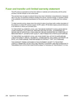 Page 254
Fuser and transfer unit limited warranty statement
This HP product is warranted to be free from defects in materials and workmanship until the printer
provides a low-life indicator on the control panel.
This warranty does not apply to products that (a) have been refurbished, remanufactured or tampered
with in any way, (b) experience problems resulting from misuse, improper storage, or operation outside
of the published environmental specifications for the printer product or (c) exhibit wear from...