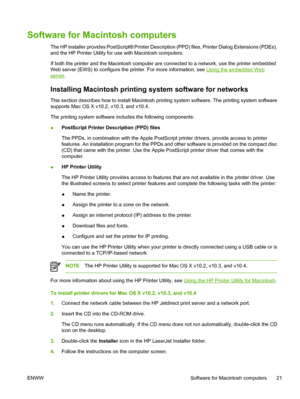 Page 37
Software for Macintosh computers
The HP installer provides PostScript® Printer Description (PPD) files, Printer Dialog Extensions (PDEs),
and the HP Printer Utility for use with Macintosh computers.
If both the printer and the Macintosh computer are connected to a network, use the printer embedded
Web server (EWS) to configure the printer. For more information, see 
Using the embedded Web
server.
Installing Macintosh printing system software for networks
This section describes how to install Macintosh...
