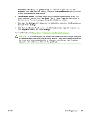 Page 95
●Printer Properties dialog box (printer driver)
. The printer driver opens when you click
Properties  in the Print dialog box. Settings changed in the  Printer Properties dialog box do not
override settings available anywhere else.
● Default printer settings
. The default printer settings determine settings used in all print jobs,
unless  settings are changed in the  Page Setup, Print , or Printer Properties  dialog boxes, as
described above. There are two ways to change the default printer settings:
1....