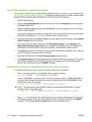 Page 186Use HP Web Jetadmin to upgrade the firmware
This procedure requires that you install HP Web Jetadmin Version 7.0 or later on your computer. See
Use HP Web Jetadmin software on page 145. Complete the following steps to update a single product
through HP Web Jetadmin after downloading  the .RFU file from the HP Web site.
1. Start HP Web Jetadmin.
2. Open the  Device Management folder in the drop-down list in the  Navigation panel. Navigate to
the  Device Lists  folder.
3. Expand the  Device Lists  folder...