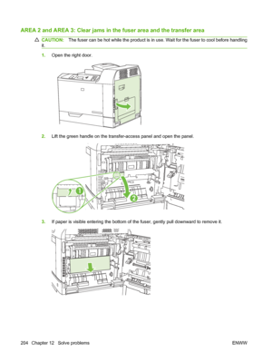 Page 218AREA 2 and AREA 3: Clear jams in the fuser  area and the transfer area
CAUTION:The fuser can be hot while the product is in use. Wait for the fuser to cool before handling
it.
1. Open the right door.
2.Lift the green handle on the transfer-access panel and open the panel.
1
2
3.If paper is visible entering the bottom of the fuser, gently pull downward to remove it.
204 Chapter 12   Solve problems ENWW
 