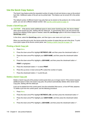 Page 130Use the Quick Copy feature
The Quick Copy feature prints the requested number of copies of a job and stores a copy on the product
hard disk. Additional copies of the job can be printed later. This feature can be turned off in the printer
driver.
The default number of different Quick Copy jobs that can be stored on the product is 32. At the control
panel, you can set a different default number. See 
Use the control panel on page 12.
Create a QuickCopy job
CAUTION:If the device needs additional space to st...