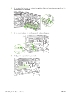 Page 2246.Lift the paper-feed cover on the inside of the right  door. If jammed paper is present, gently pull the
paper straight out to remove it.
1
2
7. Lift the green handle on the transfer-assembly and open the panel.
1
2
8.Gently pull the paper out of the paper path.
210 Chapter 12   Solve problems ENWW
 