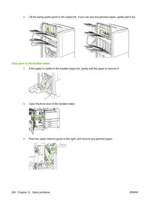 Page 2384.Lift the swing guide panel in the output bin. If y ou can see any jammed paper, gently pull it out.
Clear jams in the booklet maker
1.If the paper is visible in the booklet outpu t bin, gently pull the paper to remove it.
2.Open the front door of the booklet maker.
3.Push the upper delivery guide to the right, and remove any jammed paper.
1
2
224 Chapter 12   Solve problems ENWW
 