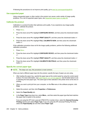 Page 254If following the procedures do not improve print quality, go to www.hp.com/support/cljcp6015.
Use supported paper
Using unsupported paper or  other media in the product can cause a wide variety of image quality
problems. For a list of supported paper types, see 
Supported paper types on page 89 .
Calibrate the product
Calibration is a product function that optimizes print quality. If you experience any image-quality
problems, calibrate the product.
1. Press  Menu.
2. Press the down arrow 
 to highlight...