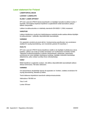 Page 296Laser statement for Finland
LASERTURVALLISUUS
LUOKAN 1 LASERLAITE
KLASS 1 LASER APPARAT
HP Color LaserJet CP6015 Series-laserkirjoitin on käyttä jän kannalta turvallinen luokan 1
laserlaite. Normaalissa käytö ssä kirjoittimen suojakotelointi estää lasersäteen pääsyn
laitteen ulkopuolelle.
Laitteen turvallisuusluokka on  määritetty standardin EN 60825-1 (1994) mukaisesti.
VAROITUS !
Laitteen käyttäminen muulla kuin  käyttöohjeessa mainitulla tavalla saattaa altistaa käyttäjän
turvallisuusluokan 1 y...