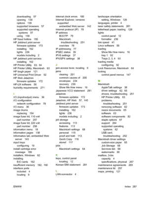 Page 301downloading 57
opening 139
options 139
supported browsers 57
supported operatingsystems 57
using 139
HP fraud hotline 150
HP Jetdirect print server firmware updates 173
installing 162
lights 236
models including 2
HP Jetdirect print servers installing 162
HP Printer Utility 63,  64
HP Printer Utility, Macintosh 63
HP tough paper 121
HP Universal Print Driver 52
HP Web Jetadmin
firmware updates 172
HP-UX software 59
humidity requirements 271
I
I/O (input/output) menu 36
I/O configuration
network...