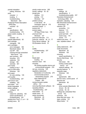 Page 303portrait orientationsetting, Windows 126
ports included 4
locating 9
troubleshootingMacintosh 252
PostScript Printer Description (PPD) files
included 63
power specifications 269
troubleshooting 176
power switch, locating 6
PPDs included 63
presets (Macintosh) 65
print cartridge managing 150
print cartridges
error messages 189
Macintosh status 68
non-HP 150
ordering through embeddedWeb server 144
part numbers 257
recycling 275
replacing 152
storage 150
warranty 261
print media
loading in tray 1 92
print...