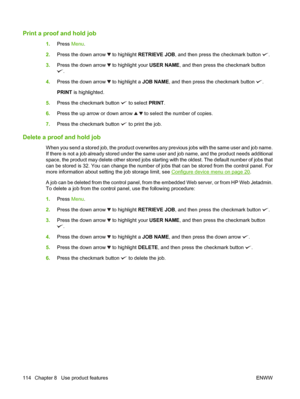 Page 128Print a proof and hold job
1.Press  Menu.
2. Press the down arrow 
 to highlight RETRIEVE JOB , and then press the checkmark button .
3. Press the down arrow 
 to highlight your  USER NAME, and then press the checkmark button
.
4. Press the down arrow 
 to highlight a  JOB NAME, and then press the checkmark button .
PRINT  is highlighted.
5. Press the checkmark button 
 to select  PRINT.
6. Press the up arrow or down arrow 
  to select the number of copies.
7. Press the checkmark button 
 to print the...