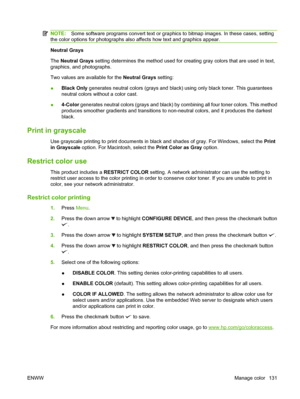 Page 145NOTE:Some software programs convert text or graphics to bitmap images. In these cases, setting
the color options for photographs also affects how text and graphics appear.
Neutral Grays
The  Neutral Grays  setting determines the method used for cr eating gray colors that are used in text,
graphics, and photographs.
Two values are available for the  Neutral Grays setting:
● Black Only
 generates neutral colors (grays and black)  using only black toner. This guarantees
neutral colors without a color cast....