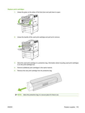 Page 167Replace print cartridges1.Grasp the grips on the sides of the  front door and pull down to open.
2.Grasp the handle of the used print cartridge and pull out to remove.
3.Store the used print cartridge in a protective ba g. Information about recycling used print cartridges
is on the print-cartridge box.
4. Remove additional print cartridges in the same manner.
5. Remove the new print cartridge from its protective bag.
NOTE: Store the protective bag in a  secure place for future use.
ENWW Replace supplies...