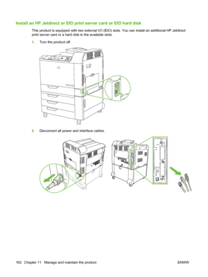 Page 176Install an HP Jetdirect or EIO print server card or EIO hard disk
This product is equipped with two external I/O (EIO ) slots. You can install an additional HP Jetdirect
print server card or a hard disk in the available slots.
1. Turn the product off.
2.Disconnect all power and interface cables.
162 Chapter 11   Manage and maintain the product ENWW
 