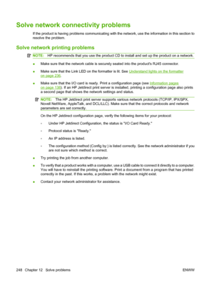 Page 262Solve network connectivity problems
If the product is having problems communicating with the network, use the information in this section to
resolve the problem.
Solve network printing problems
NOTE:HP recommends that you use the product CD to install and set up the product on a network.
●Make sure that the network cable is securely seated into the products RJ45 connector.
● Make sure that the Link LED 
on the formatter is lit. See 
Understand lights on the formatter
on page 236.
● Make sure that the I/O...