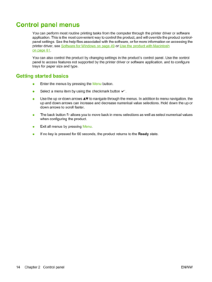 Page 28Control panel menus
You can perform most routine printing tasks from the computer through the printer driver or software
application. This is the most convenient way to control the product,  and will override the product control-
panel settings. See the help files associated with th e software, or for more information on accessing the
printer driver, see 
Software for Windows on page 49  or Use the product with Macintosh
on page 61.
You can also control the product by changing settings in the product’s...