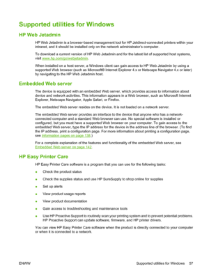 Page 71Supported utilities for Windows
HP Web Jetadmin
HP Web Jetadmin is a browser-based management tool for HP Jetdirect-connected printers within your
intranet, and it should be  installed only on the network administrator’s computer.
To download a current version of HP Web Jetadmin  and for the latest list of supported host systems,
visit 
www.hp.com/go/webjetadmin .
When installed on a host server, a Windows client  can gain access to HP Web Jetadmin by using a
supported Web browser (such as Microsoft®...